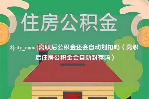 宿迁离职后公积金还会自动划扣吗（离职后住房公积金会自动封存吗）