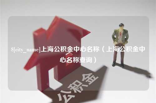 宿迁上海公积金中心名称（上海公积金中心名称查询）