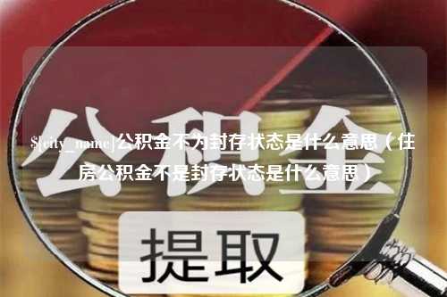 宿迁公积金不为封存状态是什么意思（住房公积金不是封存状态是什么意思）