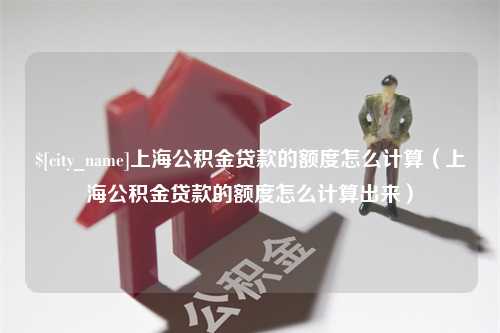 宿迁上海公积金贷款的额度怎么计算（上海公积金贷款的额度怎么计算出来）